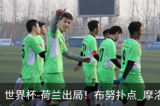 世界杯-荷兰出局！布努扑点 摩洛哥点球战总分4-3进16强