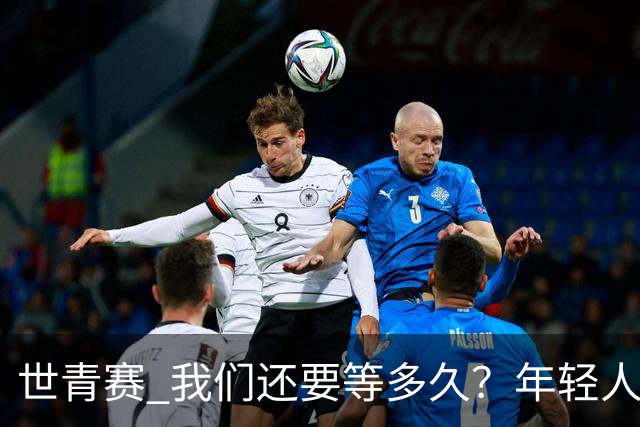 世青赛 我们还要等多久？年轻人 擦干泪 抬头看