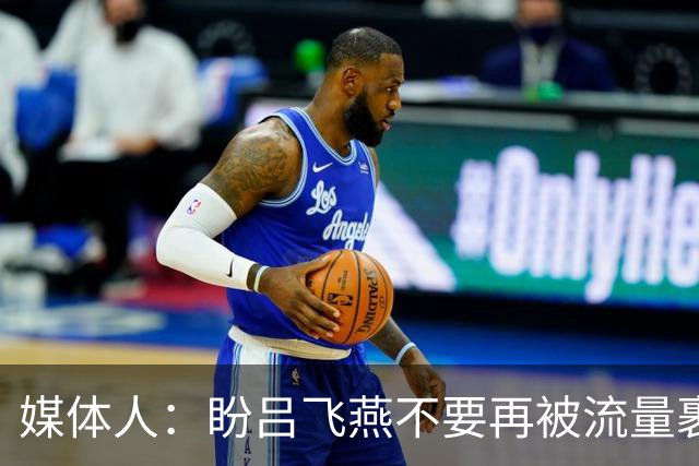 媒体人：盼吕飞燕不要再被流量裹挟 把更多精力放在球场&训练场上