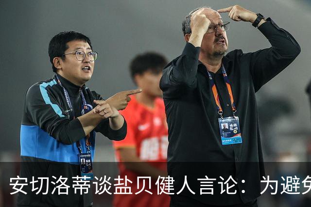 安切洛蒂谈盐贝健人言论：为避免让比赛变得更危险，不作任何评论