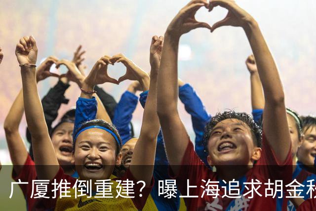 广厦推倒重建？曝上海追求胡金秋欲组豪阵 篮协新政让国企形成垄断