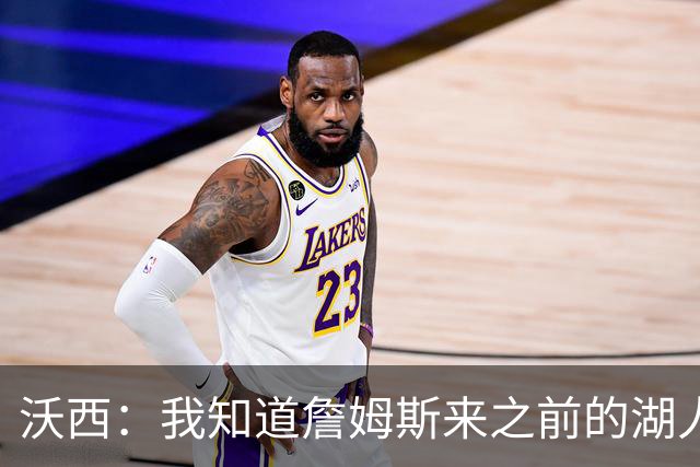 沃西：我知道詹姆斯来之前的湖人什么样 他带来了赢家气质&吸引AD