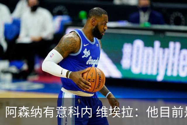 阿森纳有意科内 维埃拉：他目前是法国最强中场 排在琼阿梅尼之前