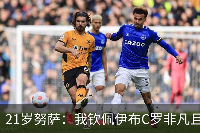 21岁努萨：我钦佩伊布C罗非凡且出众的心态，哈兰德终结能力最强